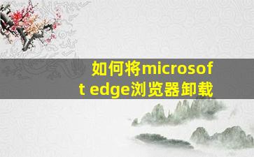 如何将microsoft edge浏览器卸载